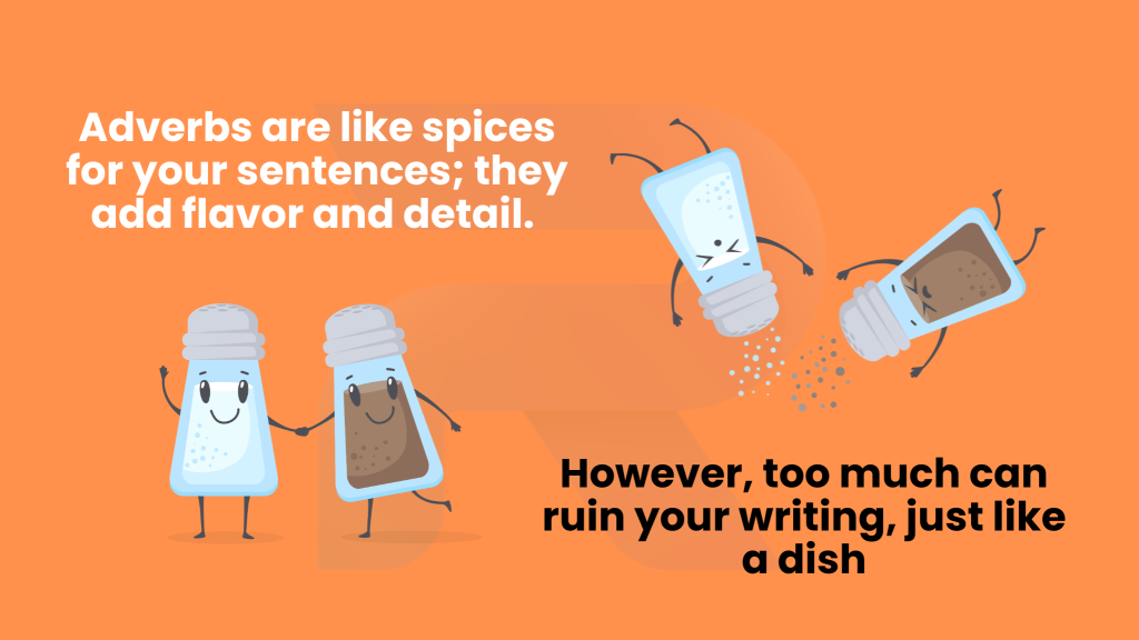 Adverbs are like spices for your sentences; they add flavor and detail. However, too much can ruin your writing, just like a dish